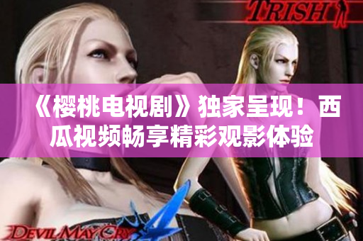 《櫻桃電視劇》獨(dú)家呈現(xiàn)！西瓜視頻暢享精彩觀影體驗