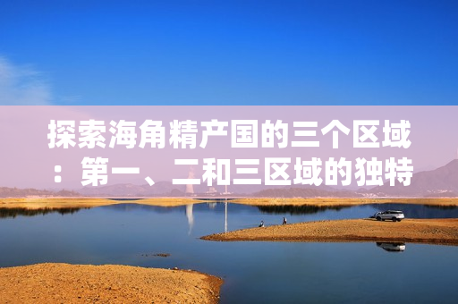 探索海角精產(chǎn)國的三個區(qū)域：第一、二和三區(qū)域的獨特差異和特點