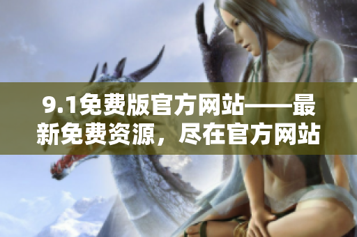 9.1免費(fèi)版官方網(wǎng)站——最新免費(fèi)資源，盡在官方網(wǎng)站