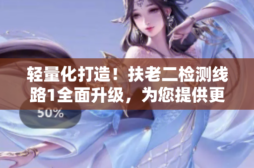輕量化打造！扶老二檢測線路1全面升級，為您提供更穩(wěn)定、更高效的服務