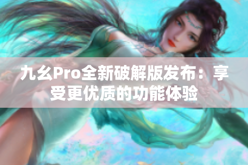 九幺Pro全新破解版發(fā)布：享受更優(yōu)質(zhì)的功能體驗