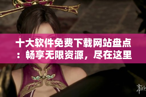 十大軟件免費下載網(wǎng)站盤點：暢享無限資源，盡在這里
