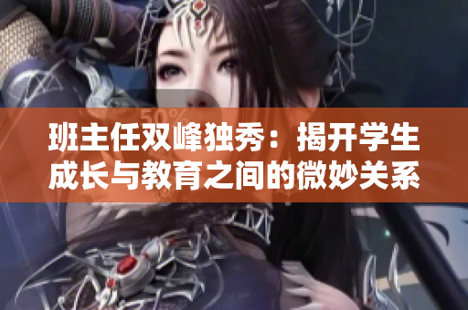 班主任雙峰獨(dú)秀：揭開學(xué)生成長與教育之間的微妙關(guān)系
