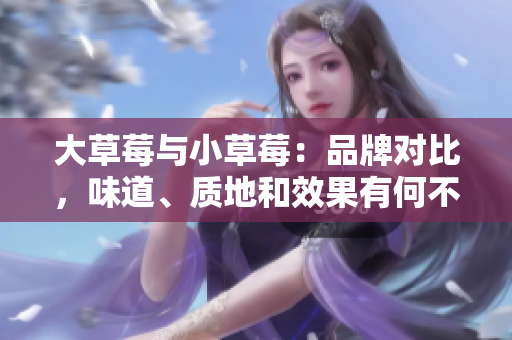 大草莓與小草莓：品牌對比，味道、質(zhì)地和效果有何不同？