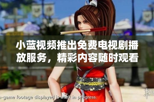 小藍視頻推出免費電視劇播放服務，精彩內(nèi)容隨時觀看