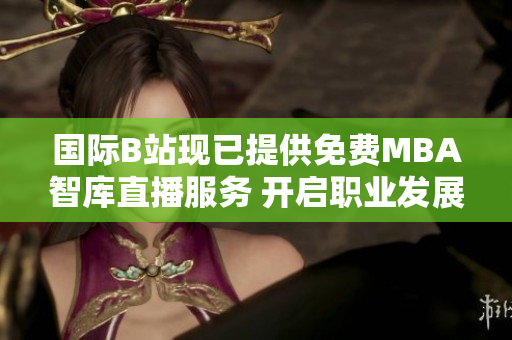 國際B站現(xiàn)已提供免費MBA智庫直播服務(wù) 開啟職業(yè)發(fā)展新篇章