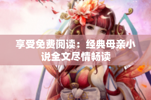 享受免費(fèi)閱讀：經(jīng)典母親小說全文盡情暢讀