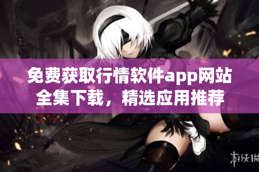 免費(fèi)獲取行情軟件app網(wǎng)站全集下載，精選應(yīng)用推薦