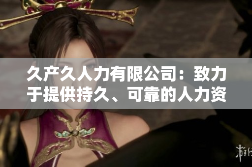 久產(chǎn)久人力有限公司：致力于提供持久、可靠的人力資源解決方案