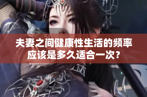夫妻之間健康性生活的頻率應(yīng)該是多久適合一次？