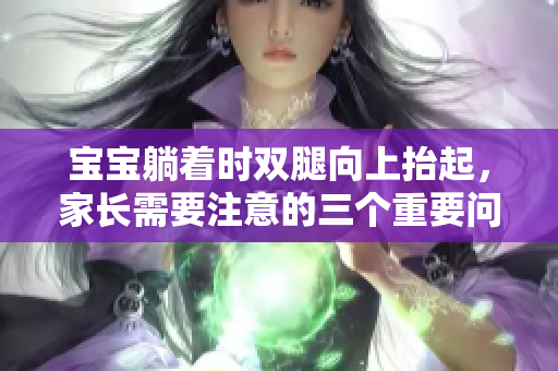寶寶躺著時(shí)雙腿向上抬起，家長(zhǎng)需要注意的三個(gè)重要問(wèn)題