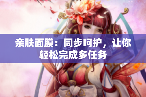 親膚面膜：同步呵護(hù)，讓你輕松完成多任務(wù)