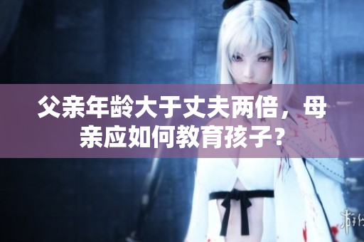 父親年齡大于丈夫兩倍，母親應(yīng)如何教育孩子？