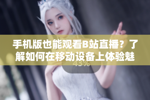 手機版也能觀看B站直播？了解如何在移動設備上體驗魅影的直播功能