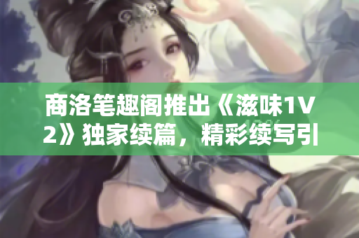 商洛筆趣閣推出《滋味1V2》獨家續(xù)篇，精彩續(xù)寫引發(fā)期待與探討