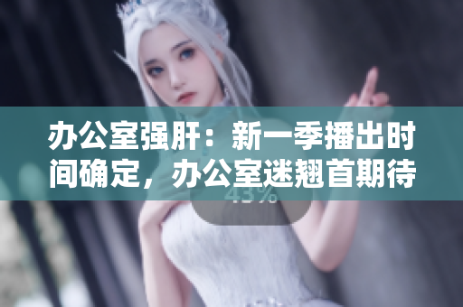 辦公室強肝：新一季播出時間確定，辦公室迷翹首期待
