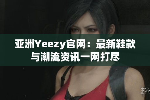 亞洲Yeezy官網(wǎng)：最新鞋款與潮流資訊一網(wǎng)打盡