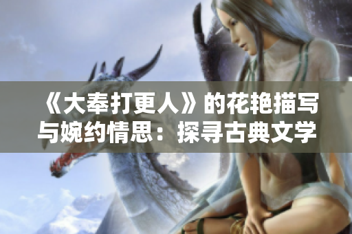 《大奉打更人》的花艷描寫與婉約情思：探尋古典文學(xué)中的深情意蘊(yùn)
