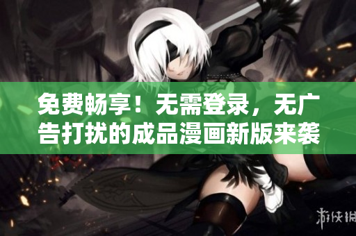免費(fèi)暢享！無(wú)需登錄，無(wú)廣告打擾的成品漫畫(huà)新版來(lái)襲，快來(lái)體驗(yàn)吧！