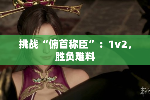 挑戰(zhàn)“俯首稱臣”：1v2，勝負(fù)難料