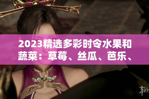 2023精選多彩時(shí)令水果和蔬菜：草莓、絲瓜、芭樂(lè)、綠巨人櫻桃、秋葵，粉色風(fēng)潮引領(lǐng)著美食新趨勢(shì)