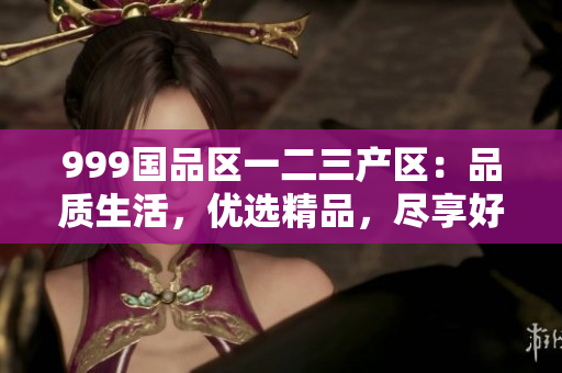 999國品區(qū)一二三產區(qū)：品質生活，優(yōu)選精品，盡享好物
