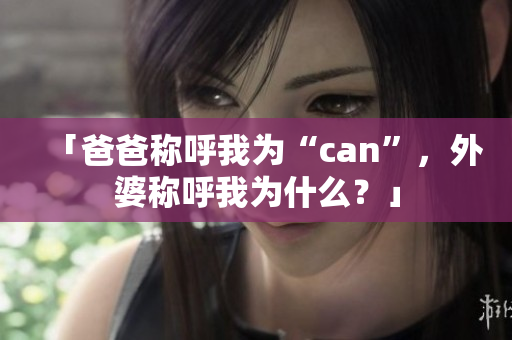 「爸爸稱呼我為“can”，外婆稱呼我為什么？」