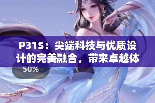 P31S：尖端科技與優(yōu)質(zhì)設(shè)計的完美融合，帶來卓越體驗