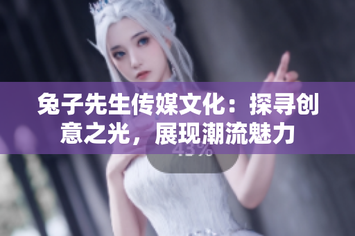 兔子先生傳媒文化：探尋創(chuàng)意之光，展現(xiàn)潮流魅力