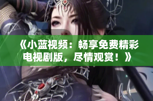 《小藍(lán)視頻：暢享免費(fèi)精彩電視劇版，盡情觀賞！》