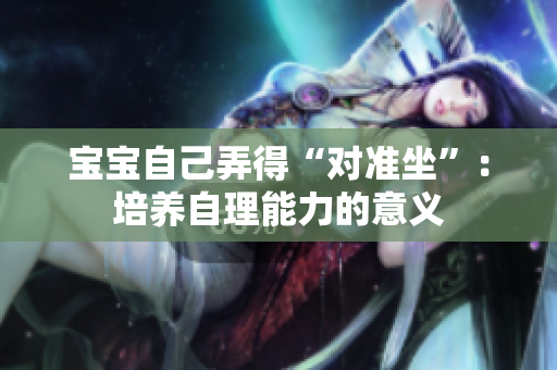 寶寶自己弄得“對(duì)準(zhǔn)坐”：培養(yǎng)自理能力的意義