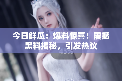 今日鮮瓜：爆料驚喜！震撼黑料揭秘，引發(fā)熱議