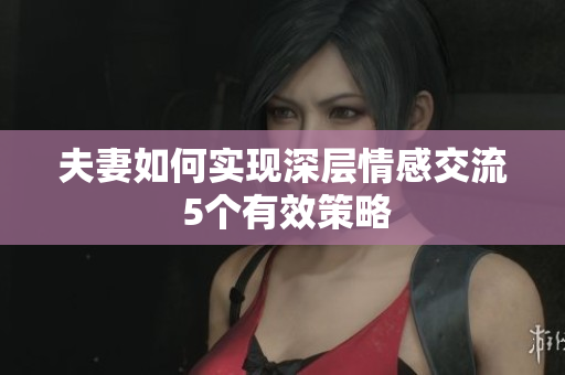 夫妻如何實(shí)現(xiàn)深層情感交流 5個(gè)有效策略