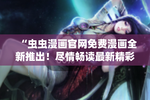 “蟲蟲漫畫官網(wǎng)免費(fèi)漫畫全新推出！盡情暢讀最新精彩漫畫！”