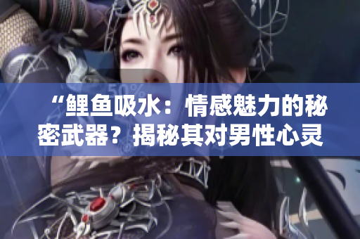 “鯉魚(yú)吸水：情感魅力的秘密武器？揭秘其對(duì)男性心靈的影響”