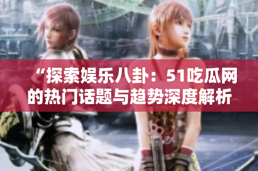 “探索娛樂(lè)八卦：51吃瓜網(wǎng)的熱門(mén)話題與趨勢(shì)深度解析”