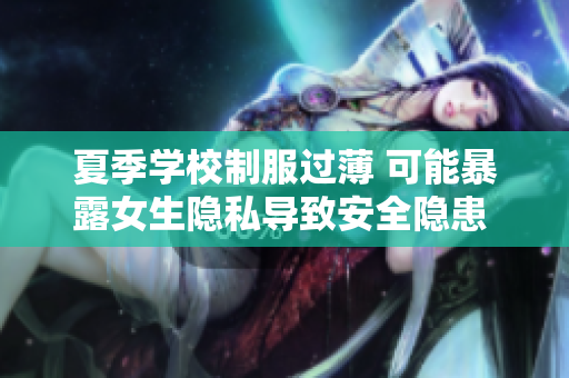 夏季學(xué)校制服過薄 可能暴露女生隱私導(dǎo)致安全隱患 令人擔(dān)憂