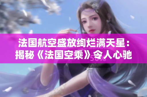 法國(guó)航空盛放絢爛滿天星：揭秘《法國(guó)空乘》令人心馳神往的飛行之旅