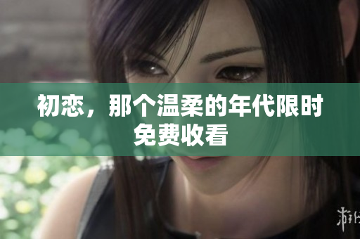 初戀，那個(gè)溫柔的年代限時(shí)免費(fèi)收看