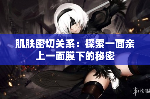 肌膚密切關(guān)系：探索一面親上一面膜下的秘密