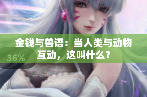 金錢與獸語：當(dāng)人類與動物互動，這叫什么？