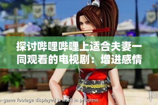 探討嗶哩嗶哩上適合夫妻一同觀看的電視劇：增進感情的劇情推薦