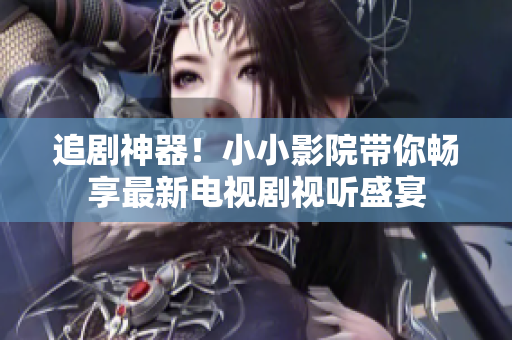 追劇神器！小小影院帶你暢享最新電視劇視聽(tīng)盛宴