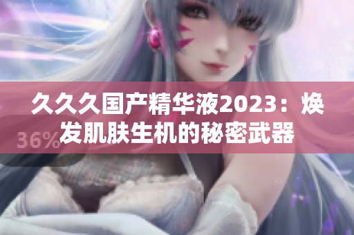 久久久國產(chǎn)精華液2023：煥發(fā)肌膚生機的秘密武器