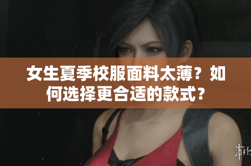 女生夏季校服面料太薄？如何選擇更合適的款式？