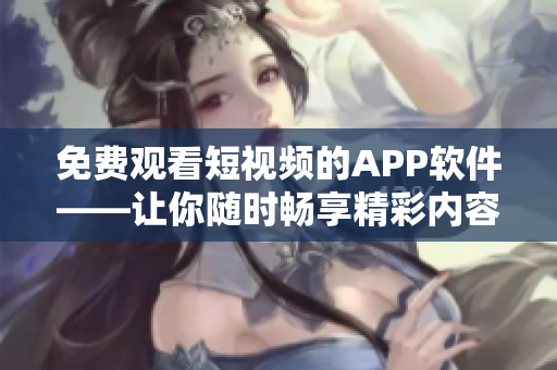 免費觀看短視頻的APP軟件——讓你隨時暢享精彩內(nèi)容