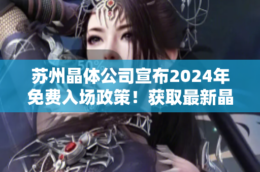 蘇州晶體公司宣布2024年免費(fèi)入場政策！獲取最新晶體科技體驗(yàn)！