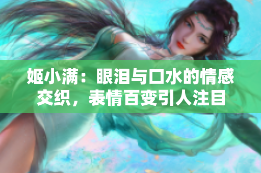 姬小滿：眼淚與口水的情感交織，表情百變引人注目