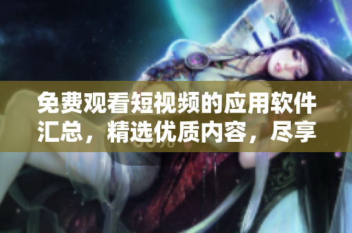 免費(fèi)觀看短視頻的應(yīng)用軟件匯總，精選優(yōu)質(zhì)內(nèi)容，盡享視聽盛宴