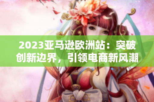 2023亞馬遜歐洲站：突破創(chuàng)新邊界，引領電商新風潮